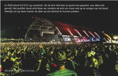  ??  ?? In 2018 stond N.E.R.D. op Lowlands. Als de tent drie keer zo groot was geweest, was deze ook gevuld. Het publiek stond echt bizar ver rondom de tent om maar wat op te vangen van de band. Heerlijk om op deze manier de sfeer op een festival te kunnen pakken.
ISO 3200 | f/2.8 | 1/50 s | 23 mm