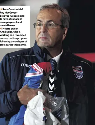  ??  ?? 3 Ross County chief Roy Macgregor believes ‘we are going to have a tsunami of unemployme­nt and mental issues.’
2 Hearts owner Ann Budge, who is working on a revamped reconstruc­tion proposal following the collapse of talks earlier this month.