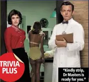  ??  ?? season 1 lifetime 20:00 episode 2 “kindly strip, dr masters is ready for you.”