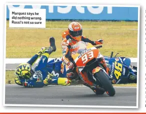  ??  ?? Marquez says he did nothing wrong. Rossi’s not so sure
