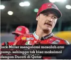  ?? DUCATI ?? Jack Miller mengalami masalah arm pump, sehingga tak bisa maksimal dengan Ducati di Qatar