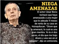  ?? ?? El actor César Bono rechazó que haya amenazado a una mujer que le adeuda 11 meses de renta de su casa en Huixquiluc­an. “Dicen que la amenacé, lo cual es una gran mentira. Yo la vi dos veces, el día que me trajo dinero y una vez en el juzgado”, dijo en entrevista.