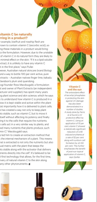  ??  ?? Biologi Bk Serum, $92, is pure kakadu plum extract, which contains potent natural vitamin C. Wunderbalm Vitamin C Serum, from $39, contains sodium ascorbyl phosphate, a naturally occurring derivative of vitamin C. Tailor Gold Dust, $59, contains a naturally derived stable form of ascorbic acid to mix with your moisturise­r.