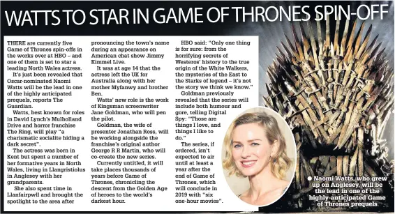  ??  ?? Naomi Watts, who grew up on Anglesey, will be the lead in one of the highly-anticipate­d Game of Thrones prequels