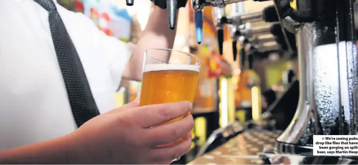  ??  ?? We’re seeing pubs drop like flies that have been gorging on spilt beer, says Martin Hesp