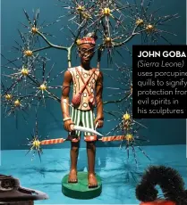  ??  ?? JOHN GOBA (Sierra Leone) uses porcupine quills to signify protection from evil spirits in his sculptures
