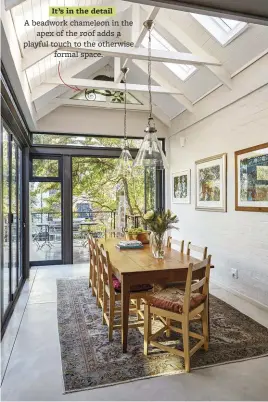  ??  ?? Exposed beams and skylights enhance a spacious feel in the new 15m² dining room. “I love sitting here and looking at the clouds!” says Hannchen. It’s in the detail A beadwork chameleon in the apex of the roof adds a playful touch to the otherwise formal space.