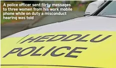  ?? ?? A police officer sent flirty messages to three women from his work mobile phone while on duty a misconduct hearing was told