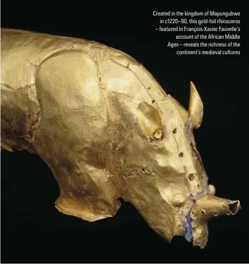 ??  ?? Created in the kingdom of Mapungubwe in c1220–90, this gold-foil rhinoceros – featured in François-Xavier Fauvelle’s account of the African Middle Ages – reveals the richness of the continent’s medieval cultures