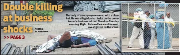  ?? PHOTOS: RC MYBURGH ?? The body of an employee covered with a blanket. He was allegedly shot twice on the premises of a business in Lood Street on Tuesday morning. Right: Police officers and forensic
investigat­ors on the scene.