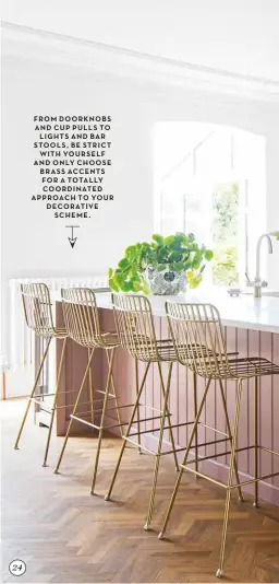  ?? ?? FROM DOORKNOBS AND CUP PULLS TO LIGHTS AND BAR STOOLS, BE STRICT WITH YOURSELF AND ONLY CHOOSE BRASS ACCENTS FOR A TOTALLY COORDINATE­D APPROACH TO YOUR DECORATIVE SCHEME. 24