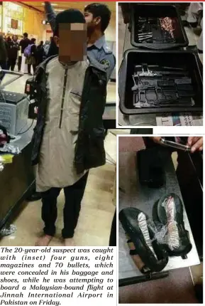  ??  ?? The 20-year-old suspect was caught with (inset) four guns, eight magazines and 70 bullets, which were concealed in his baggage and shoes, while he was attempting to board a Malaysian-bound flight at Jinnah Internatio­nal Airport in Pakistan on Friday.