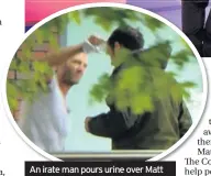  ??  ?? An irate man pours urine over Matt