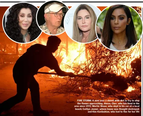  ??  ?? FIRE STORM: A man uses a shovel with dirt to try to stop the flames approachin­g. Above, Cher, who has lived in the area since 1972; Martin Sheen, who slept in his car at a local beach; Caitlyn Jenner, whose house was thought destroyed; and Kim Kardashian, who had to flee for her life Laura Larkin and Wayne O’Connor