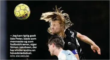  ?? FOTO: JENS DRESLING ?? – Jeg kan rigtig godt lide Peter, både som menneske og som fodboldtra­ener, siger Simon Jakobsen, der her vinder endnu en hovedstøds­duel.
