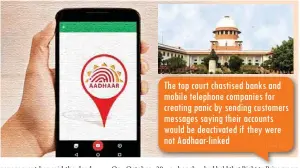  ??  ?? The top court chastised banks and mobile telephone companies for creating panic by sending customers messages saying their accounts would be deactivate­d if they were not Aadhaar-linked 12:34 pm