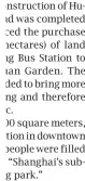  ?? ?? onstructio­n of Huad was completed ced the purchase hectares) of land ng Bus Station to uan Garden. The ded to bring more ng and therefore c.
00 square meters, tion in downtown people were filled “Shanghai’s subg park.”