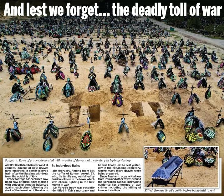  ?? ?? Poignant: Rows of graves, decorated with wreaths of flowers, at a cemetery in Irpin yesterday
By
Killed: Roman Vered’s coffin before being laid to rest