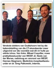  ?? ?? Verskeie dokters van Oudtshoorn het by die bekendstel­ling van die CT-skandeerde­r meer uitgevind oor die voordele wat dit vir hulle pasiënte inhou. Van links: Mikael Coquiller, nuwe praktykbes­tuurder van WESP, dr. Neels van der Merwe, radioloog en vennoot van WESP, Hannes Stegmann, Mediclinic-hospitaalb­estuurder en dr. Greg Palkowski, internis.