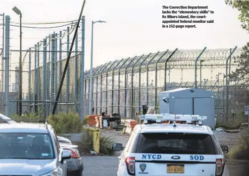  ?? ?? The Correction Department lacks the “elementary skills” to fix Rikers Island, the courtappoi­nted federal monitor said in a 152-page report.