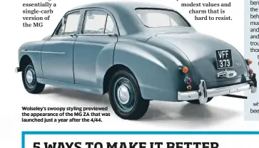  ??  ?? Wolseley’s swoopy styling previewed the appearance of the MG ZA that was launched just a year after the 4/44.