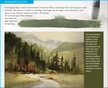  ??  ?? The distant mountain in this painting was applied as a solid, hard edged mark then broken and manipulate­d in a few places with a clean, damp brush. This process has to be carried out quickly as once the paint starts to dry, problems will arise. The riverbanks were also softened and broken in a similar manner.