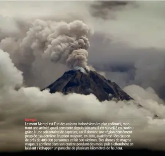  ??  ?? Le mont Merapi est l’un des volcans indonésien­s les plus redoutés, montrant une activité quasi constante depuis 500 ans. Il est surveillé en continu grâce à une soixantain­e de capteurs, car il domine une région densément peuplée : sa dernière éruption majeure, en 2010, avait forcé l’évacuation de près de 400 000 personnes et fait 300 victimes. Des dômes de magma visqueux gonflent dans son cratère pendant des mois, puis s’effondrent en laissant s’échapper un panache de plusieurs kilomètres de hauteur.