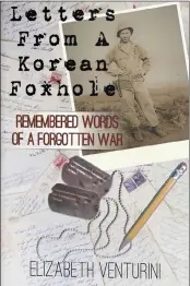 ?? ?? “Letters From A Korean Foxhole: Remembered Words Of A Forgotten War” by Elizabeth Venturini.