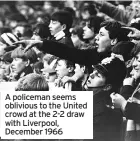  ??  ?? A policeman seems oblivious to the United crowd at the 2-2 draw with Liverpool, December 1966