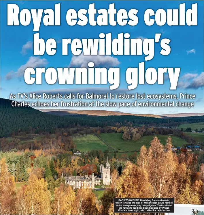  ??  ?? BACK TO NATURE: Rewilding Balmoral estate, which is twice the size of Manchester, could restore entire ecosystems, say campaigner­s. Their calls for the royals to lead has been boosted by Prince Charles, inset right, who called for rapid action