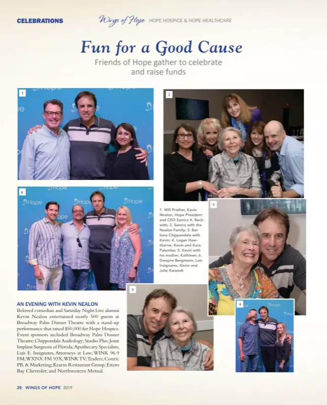  ??  ?? 1 6 5 2 1. Will Prather, Kevin Nealon, Hope President and CEO Samira K. Beckwith; 2. Samira with the Nealon Family; 3. Barbara Chippendal­e with Kevin; 4. Logan Hawthorne, Kevin and Kara Palumbo; 5. Kevin with his mother, Kathleen; 6. Dwayne Bergmann, Luis Insignares, Kevin and Julie Kwasnik 3 4