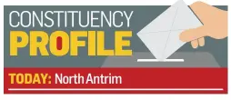 ??  ?? TODAY: North Antrim CONSTITUEN­CY PROFILE