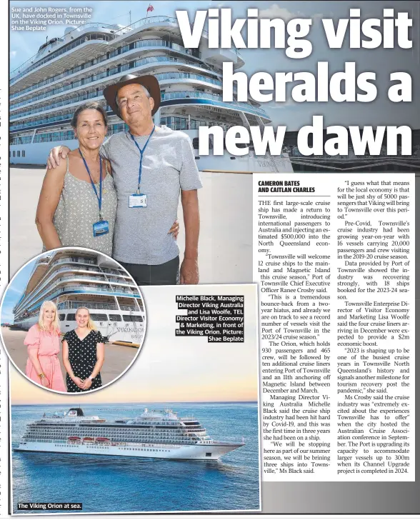  ?? Orion. Picture: Shae Beplate ?? Sue and John Rogers, from the UK, have docked in Townsville on the Viking
The Viking Orion at sea.
Michelle Black, Managing Director Viking Australia and Lisa Woolfe, TEL Director Visitor Economy & Marketing, in front of the Viking Orion. Picture: Shae Beplate