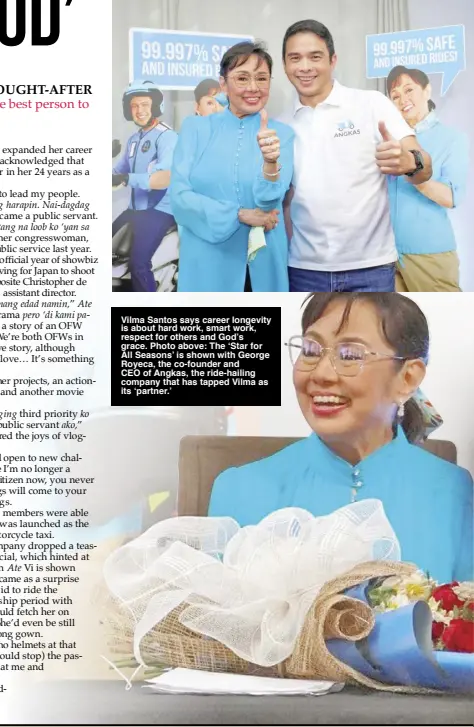  ?? ?? Vilma Santos says career longevity is about hard work, smart work, respect for others and God’s grace. Photo above: The ‘Star for All Seasons’ is shown with George Royeca, the co-founder and CEO of Angkas, the ride-hailing company that has tapped Vilma as its ‘partner.’