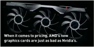  ?? ?? When it comes to pricing, AMD’s new graphics cards are just as bad as Nvidia’s.