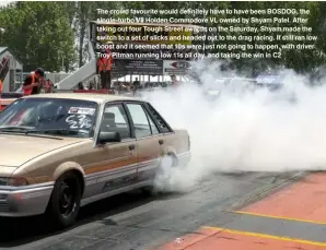  ??  ?? The crowd favourite would definitely have to have been BOSDOG, the single-turbo V8 Holden Commodore VL owned by Shyam Patel. After taking out four Tough Street awards on the Saturday, Shyam made the switch to a set of slicks and headed out to the drag...