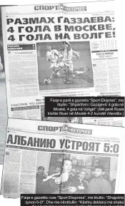  ?? ?? Faqe e parë e gazetës “Sport Ekspres”, me titullin: “Shpërthim i Gazajevit: 4 gola në Moskë, 4 gola në Vollgë!” (Më parë Rusia kishte fituar në Moskë 4-2 kundër Irlandës.)
Faqe e gazetës ruse “Sport Ekspress”, me titullin: “Shqipëria synon 5-0!”. Dhe me nëntitulli­n: “Kështu deklaroi me shaka dje në mbrëmje kampioni i botës ‘82, trajneri i skuadrës shqiptare, Giuseppe Dossena, sapo mbërriti në Vollgograd”