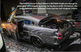  ??  ?? The modificati­ons to Paul Gibson’s BATMAN Anglia are enough to make your mind boggle. Ignoring the big Barra under the bonnet, the body itself has been widened 75mm and the roof chopped 150mm
