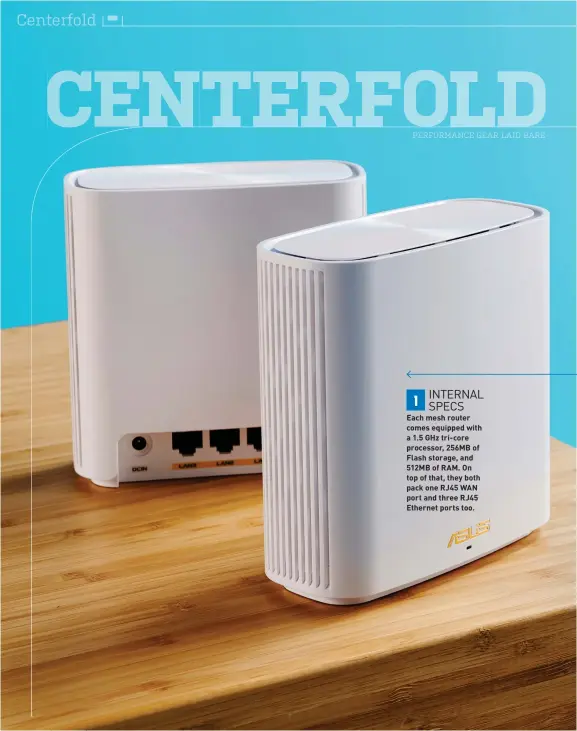  ??  ?? INTERNAL SPECS
Each mesh router comes equipped with a 1.5 GHz tri-core processor, 256MB of Flash storage, and 512MB of RAM. On top of that, they both pack one RJ45 WAN port and three RJ45 Ethernet ports too.
1