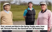  ??  ?? First, second and third in the Spring Trophy were, from left, Chrissie Purrett, Dee Gemmell and Jill Bainbridge.