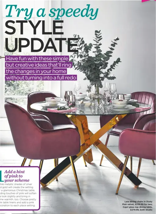  ??  ?? Lara dining chairs in Dusty Pink velvet, £239.99 for two; Capri glass top dining table, £279.99, both Studio