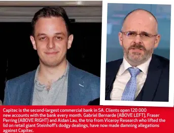  ??  ?? Capitec is the second-largest commercial bank in SA. Clients open 120 000 new accounts with the bank every month. Gabriel Bernarde (ABOVE LEFT), Fraser Perring (ABOVE RIGHT) and Aidan Lau, the trio from Viceroy Research who lifted the lid on retail...