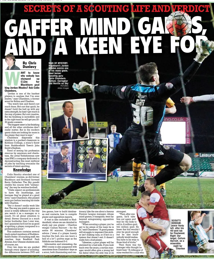  ?? PICTURES: Action Images ?? MAN OF MYSTERY: Blackburn’s Jordan Rhodes scores one of his many goals. Inset below: Scouting guru Colin Chambers. Bottom: Carragher and Neville on Sky SCOUT’S HONOUR: Jamie Vardy left, after his 40-yard lob for Fleetwood. Right: Our target, Callum...