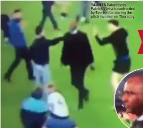  ?? ?? TAUNTS Palace boss Patrick Vieira is confronted by Everton fan during the pitch invasion on Thursday