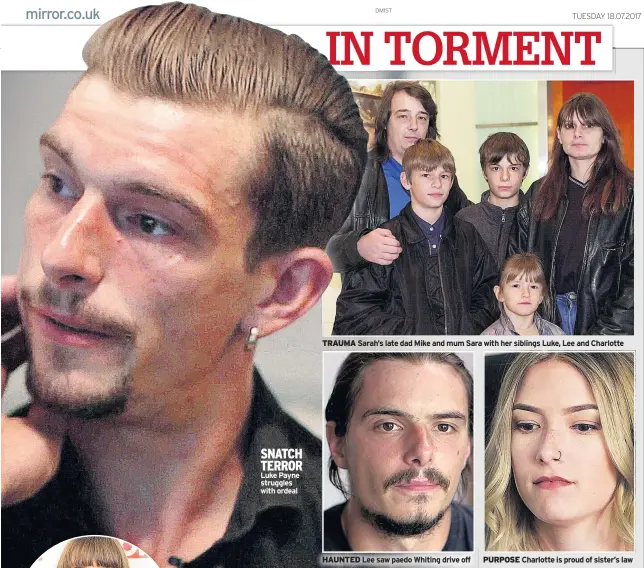  ??  ?? SNATCH TERROR Luke Payne struggles with ordeal TRAUMA Sarah’s late dad Mike and mum Sara with her siblings Luke, Lee and Charlotte HAUNTED Lee saw paedo Whiting drive off PURPOSE Charlotte is proud of sister’s law