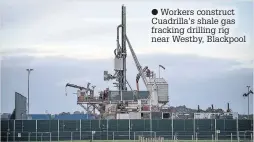  ??  ?? Workers construct Cuadrilla’s shale gas fracking drilling rig near Westby, Blackpool