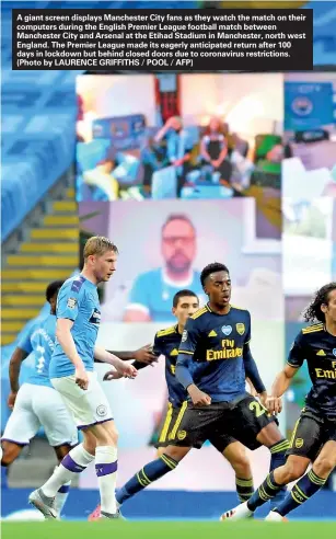  ?? (Photo by LAURENCE GRIFFITHS / POOL / AFP) ?? A giant screen displays Manchester City fans as they watch the match on their computers during the English Premier League football match between Manchester City and Arsenal at the Etihad Stadium in Manchester, north west England. The Premier League made its eagerly anticipate­d return after 100 days in lockdown but behind closed doors due to coronaviru­s restrictio­ns.