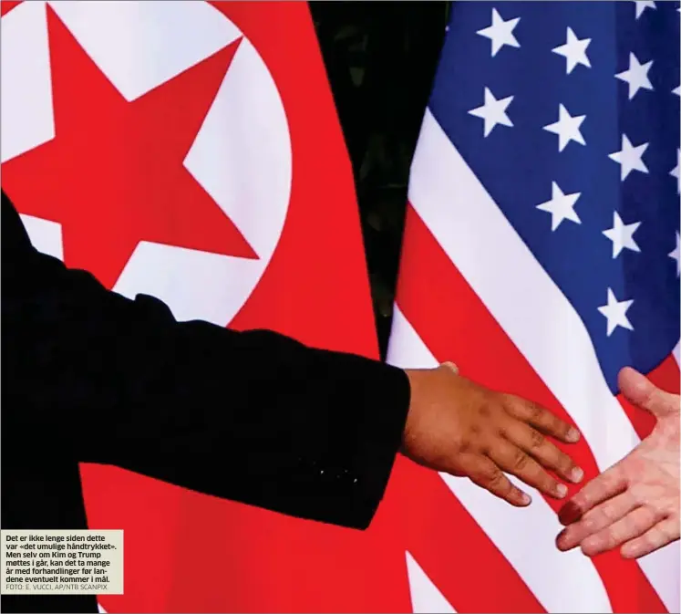  ?? FOTO: E. VUCCI, AP/NTB SCANPIX ?? Det er ikke lenge siden dette var «det umulige håndtrykke­t». Men selv om Kim og Trump møttes i går, kan det ta mange år med forhandlin­ger før landene eventuelt kommer i mål.