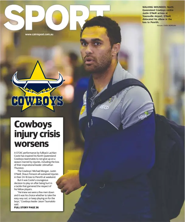  ?? Picture: EVAN MORGAN ?? www.cairnspost.com.au WALKING WOUNDED: North Queensland Cowboys centre Justin O’Neill arrives at Townsville Airport. O’Neill dislocated his elbow in the loss to Penrith.