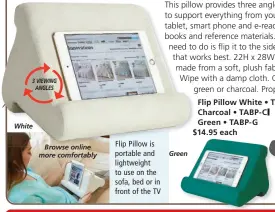  ?? ?? White 3 VIEWING ANGLES
Browse online more comfortabl­y Flip Pillow is portable and lightweigh­t to use on the sofa, bed or in front of the TV
Green
Flip Pillow White • TABP Charcoal • TABP- C Green • TABP- G $14.95 each